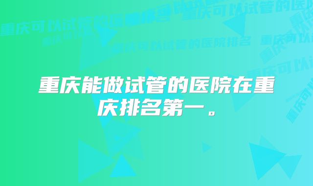 重庆能做试管的医院在重庆排名第一。