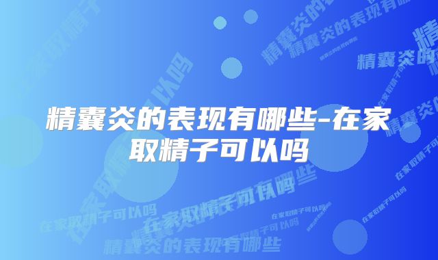 精囊炎的表现有哪些-在家取精子可以吗