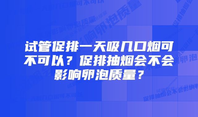 试管促排一天吸几口烟可不可以？促排抽烟会不会影响卵泡质量？