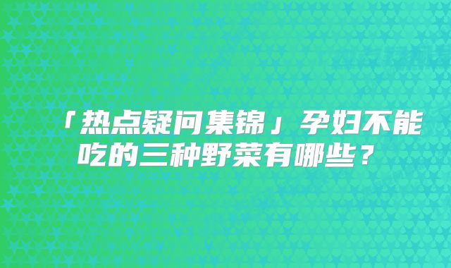 「热点疑问集锦」孕妇不能吃的三种野菜有哪些？