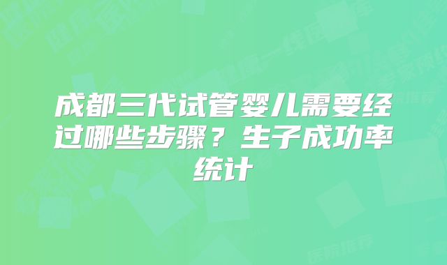 成都三代试管婴儿需要经过哪些步骤？生子成功率统计