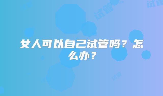 女人可以自己试管吗？怎么办？