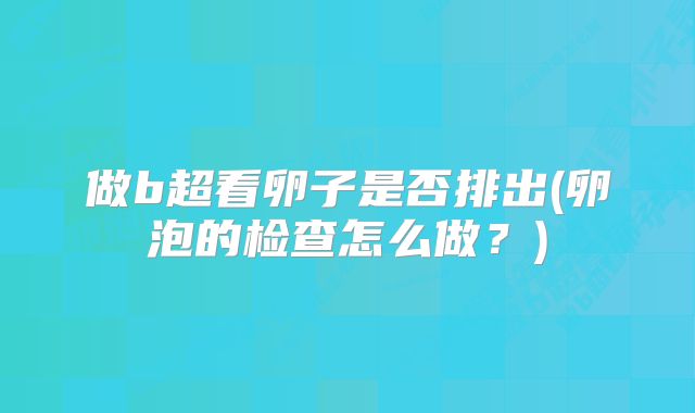 做b超看卵子是否排出(卵泡的检查怎么做？)