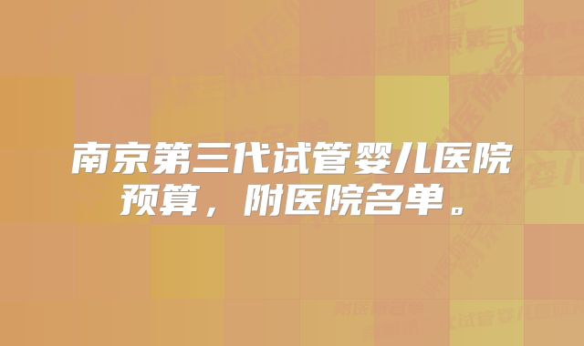 南京第三代试管婴儿医院预算，附医院名单。