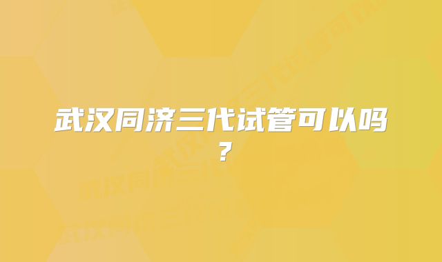 武汉同济三代试管可以吗？