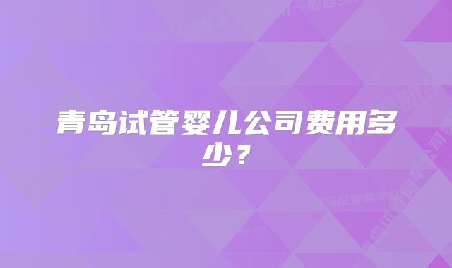 青岛试管婴儿公司费用多少？