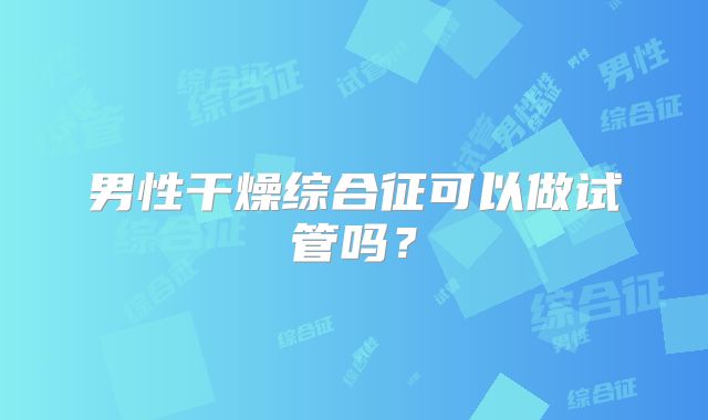 男性干燥综合征可以做试管吗？