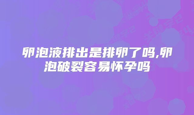 卵泡液排出是排卵了吗,卵泡破裂容易怀孕吗