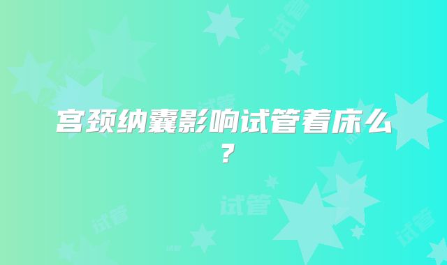 宫颈纳囊影响试管着床么？