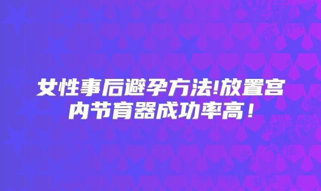 女性事后避孕方法!放置宫内节育器成功率高！