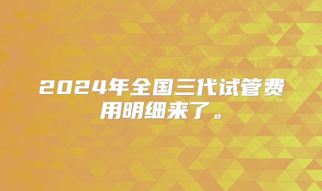 2024年全国三代试管费用明细来了。