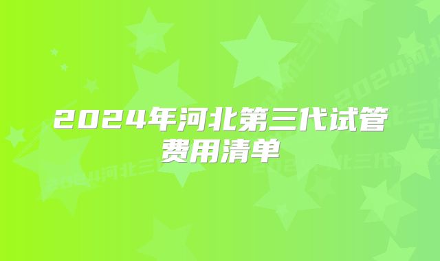 2024年河北第三代试管费用清单