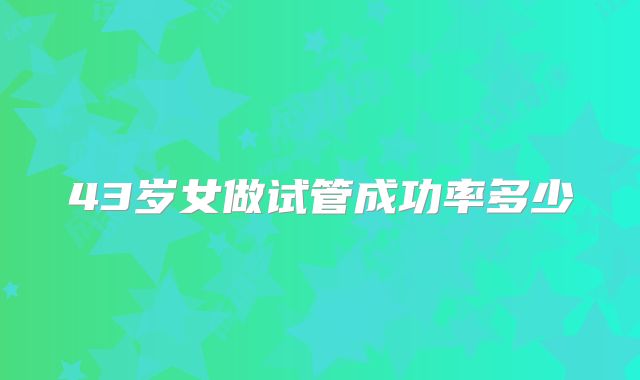 43岁女做试管成功率多少