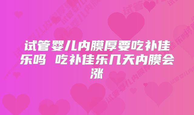 试管婴儿内膜厚要吃补佳乐吗 吃补佳乐几天内膜会涨