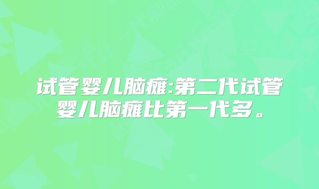 试管婴儿脑瘫:第二代试管婴儿脑瘫比第一代多。