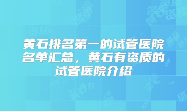 黄石排名第一的试管医院名单汇总，黄石有资质的试管医院介绍