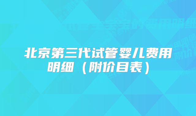 北京第三代试管婴儿费用明细（附价目表）