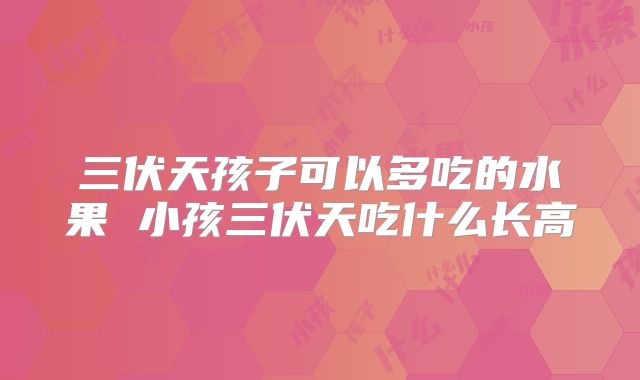 三伏天孩子可以多吃的水果 小孩三伏天吃什么长高