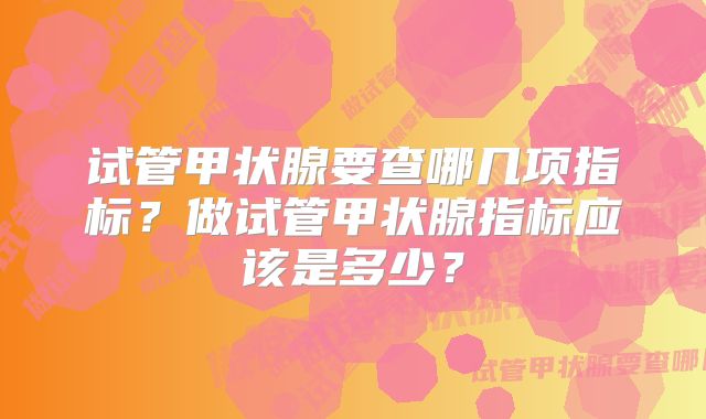 试管甲状腺要查哪几项指标？做试管甲状腺指标应该是多少？