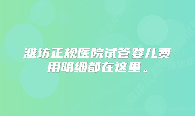 潍坊正规医院试管婴儿费用明细都在这里。