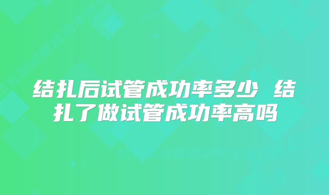 结扎后试管成功率多少 结扎了做试管成功率高吗