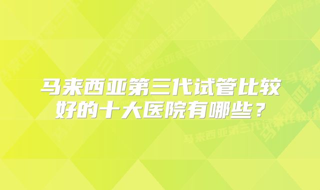 马来西亚第三代试管比较好的十大医院有哪些？