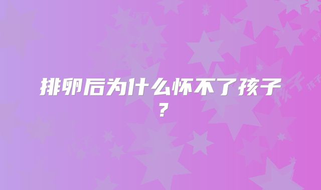 排卵后为什么怀不了孩子？