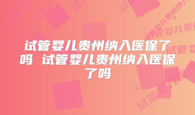 试管婴儿贵州纳入医保了吗 试管婴儿贵州纳入医保了吗