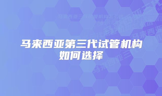 马来西亚第三代试管机构如何选择