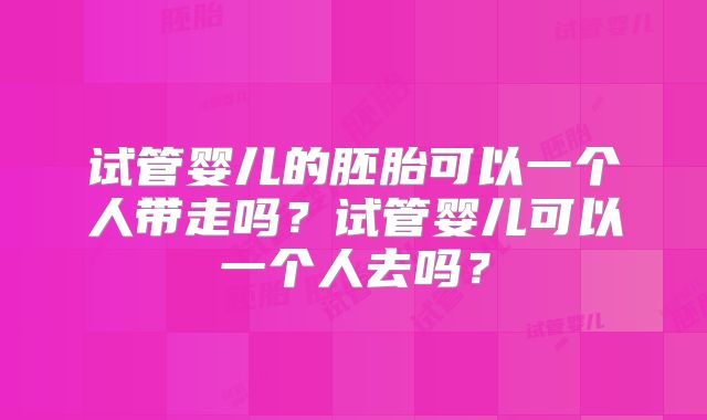 试管婴儿的胚胎可以一个人带走吗？试管婴儿可以一个人去吗？