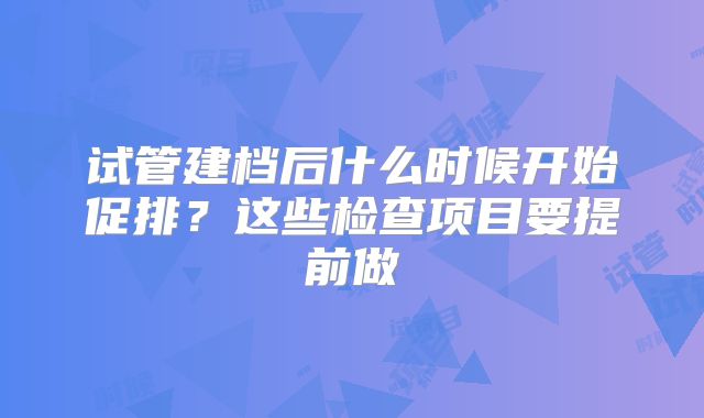 试管建档后什么时候开始促排？这些检查项目要提前做