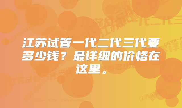 江苏试管一代二代三代要多少钱？最详细的价格在这里。