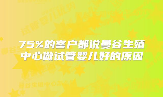 75%的客户都说曼谷生殖中心做试管婴儿好的原因