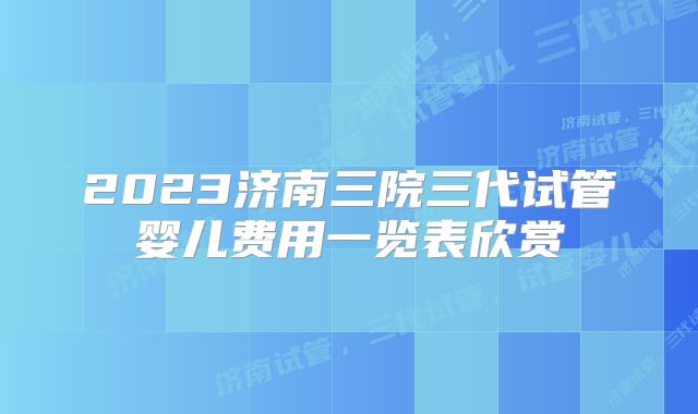 2023济南三院三代试管婴儿费用一览表欣赏