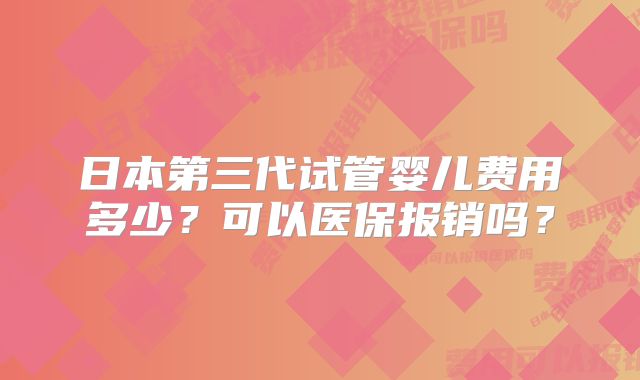 日本第三代试管婴儿费用多少？可以医保报销吗？