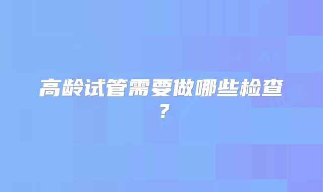 高龄试管需要做哪些检查？