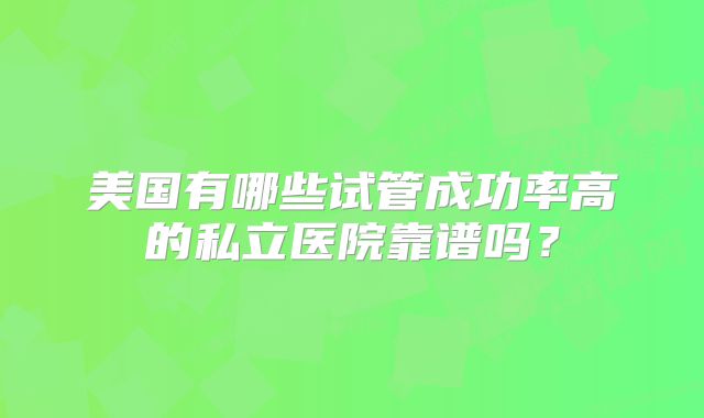 美国有哪些试管成功率高的私立医院靠谱吗？