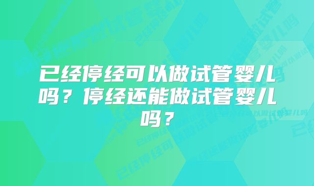 已经停经可以做试管婴儿吗？停经还能做试管婴儿吗？