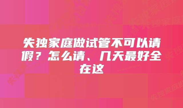 失独家庭做试管不可以请假？怎么请、几天最好全在这