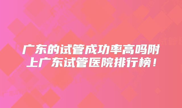 广东的试管成功率高吗附上广东试管医院排行榜！