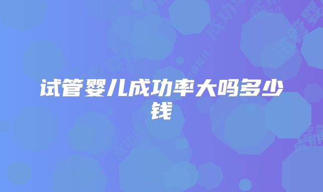 试管婴儿成功率大吗多少钱