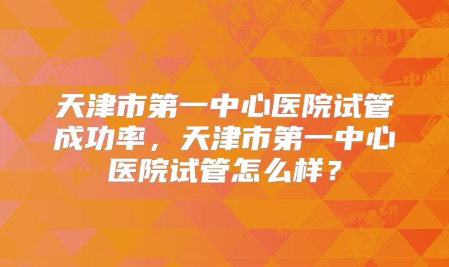 天津市第一中心医院试管成功率，天津市第一中心医院试管怎么样？