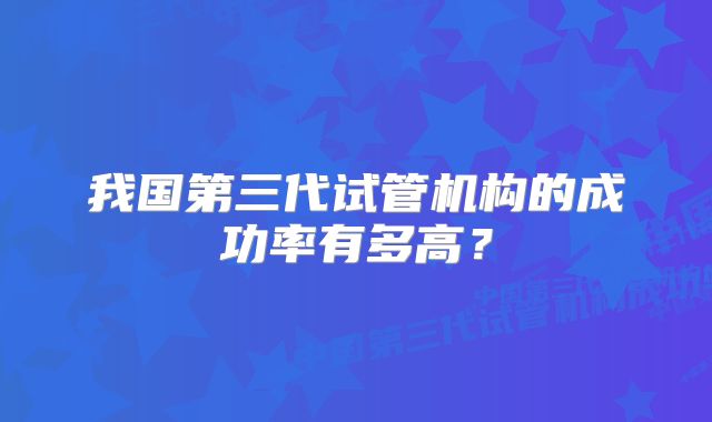 我国第三代试管机构的成功率有多高？