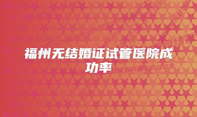 福州无结婚证试管医院成功率