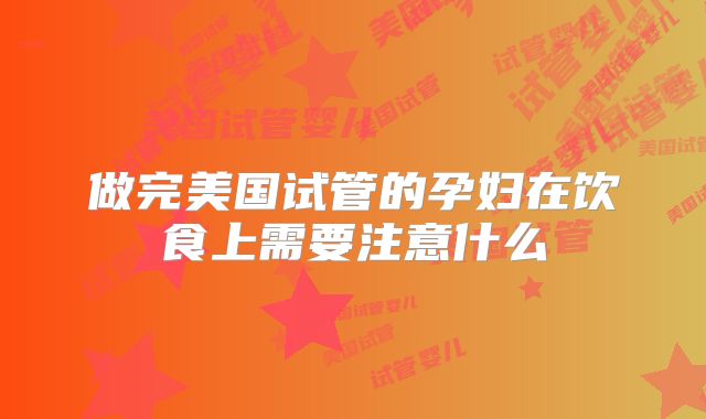 做完美国试管的孕妇在饮食上需要注意什么