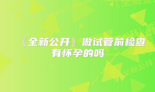 〖全新公开〗做试管前检查有怀孕的吗