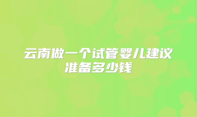 云南做一个试管婴儿建议准备多少钱