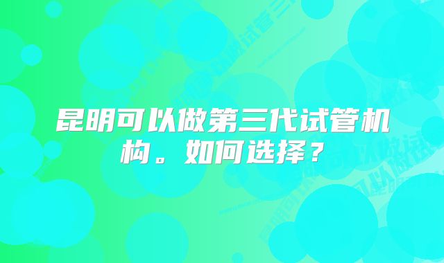 昆明可以做第三代试管机构。如何选择？