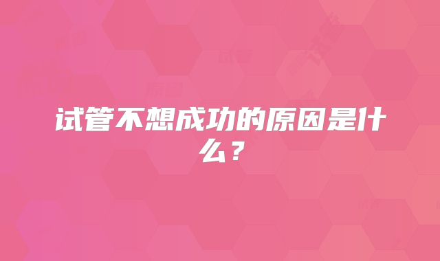 试管不想成功的原因是什么？