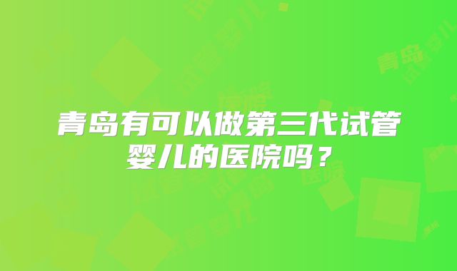 青岛有可以做第三代试管婴儿的医院吗？